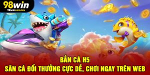Bắn Cá H5 - Săn Cá Đổi Thưởng Cực Dễ, Chơi Ngay Trên Web