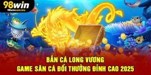 Bắn Cá Long Vương - Game Săn Cá Đổi Thưởng Đỉnh Cao 2025