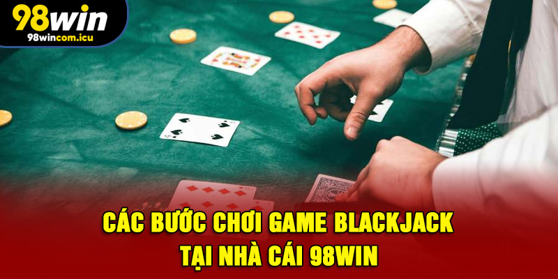 Các bước chơi game Blackjack tại nhà cái 98WIN