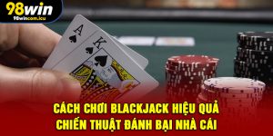 Cách Chơi Blackjack Hiệu Quả - Chiến Thuật Đánh Bại Nhà Cái