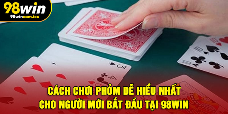 Cách Chơi Phỏm Dễ Hiểu Nhất Cho Người Mới Bắt Đầu Tại 98WIN