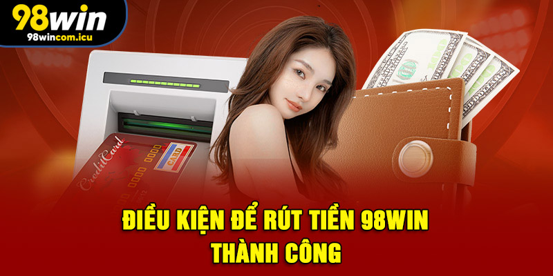 Điều kiện để rút tiền 98WIN thành công