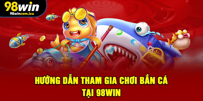 Hướng dẫn tham gia chơi bắn cá tại 98WIN