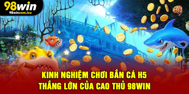 Kinh nghiệm chơi bắn cá H5 thắng lớn của cao thủ 98WIN