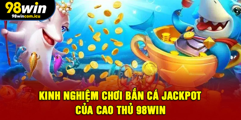 Kinh nghiệm chơi bắn cá Jackpot của cao thủ 98WIN