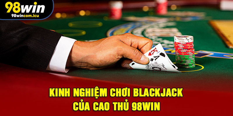 Kinh nghiệm chơi Blackjack của cao thủ 98WIN