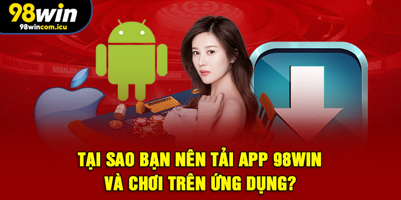 Tại sao bạn nên tải app 98Win và chơi trên ứng dụng?