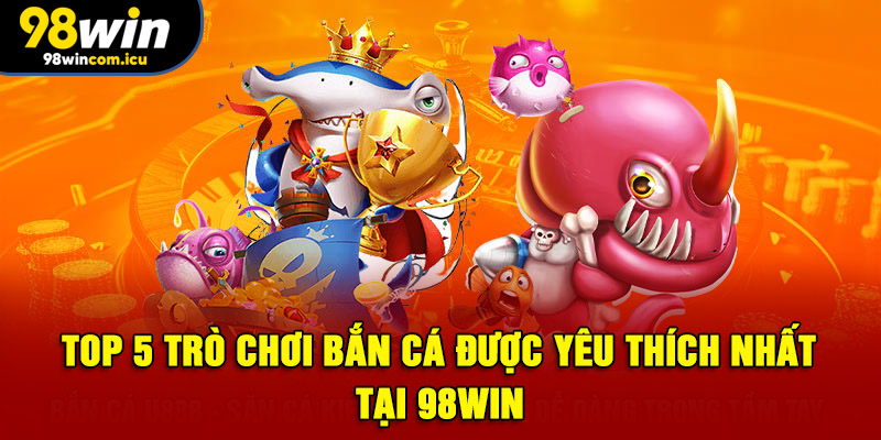 TOP 5 trò chơi bắn cá được yêu thích nhất tại 98WIN