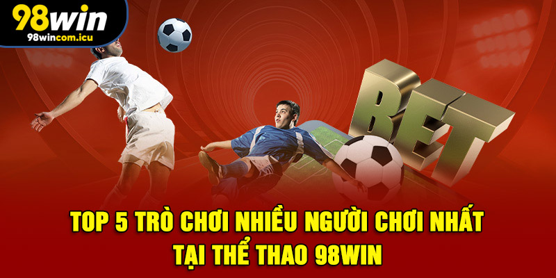 TOP 5 trò chơi nhiều người chơi nhất tại thể thao 98WIN